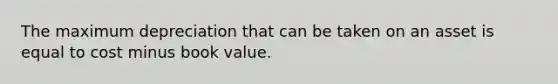 The maximum depreciation that can be taken on an asset is equal to cost minus book value.