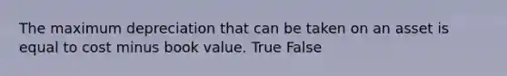 The maximum depreciation that can be taken on an asset is equal to cost minus book value. True False