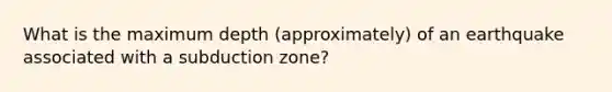 What is the maximum depth (approximately) of an earthquake associated with a subduction zone?