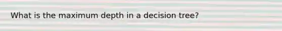 What is the maximum depth in a decision tree?