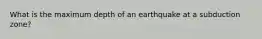 What is the maximum depth of an earthquake at a subduction zone?