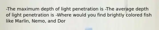 -The maximum depth of light penetration is -The average depth of light penetration is -Where would you find brightly colored fish like Marlin, Nemo, and Dor