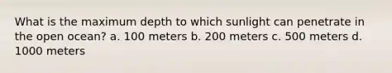 What is the maximum depth to which sunlight can penetrate in the open ocean? a. 100 meters b. 200 meters c. 500 meters d. 1000 meters