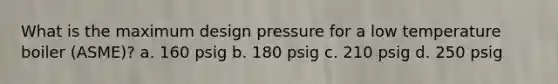 What is the maximum design pressure for a low temperature boiler (ASME)? a. 160 psig b. 180 psig c. 210 psig d. 250 psig