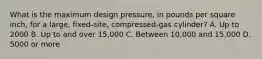 What is the maximum design pressure, in pounds per square inch, for a large, fixed-site, compressed-gas cylinder? A. Up to 2000 B. Up to and over 15,000 C. Between 10,000 and 15,000 D. 5000 or more