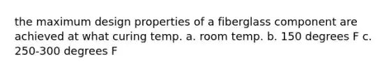 the maximum design properties of a fiberglass component are achieved at what curing temp. a. room temp. b. 150 degrees F c. 250-300 degrees F