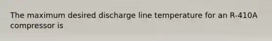 The maximum desired discharge line temperature for an R-410A compressor is