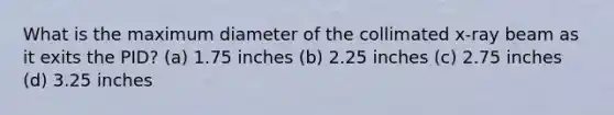 What is the maximum diameter of the collimated x-ray beam as it exits the PID? (a) 1.75 inches (b) 2.25 inches (c) 2.75 inches (d) 3.25 inches