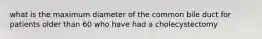 what is the maximum diameter of the common bile duct for patients older than 60 who have had a cholecystectomy