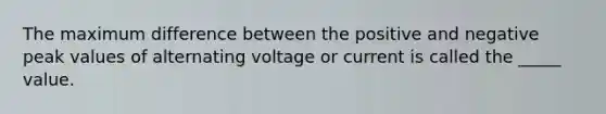 The maximum difference between the positive and negative peak values of alternating voltage or current is called the _____ value.