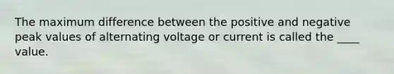 The maximum difference between the positive and negative peak values of alternating voltage or current is called the ____ value.