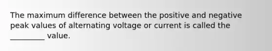 The maximum difference between the positive and negative peak values of alternating voltage or current is called the _________ value.