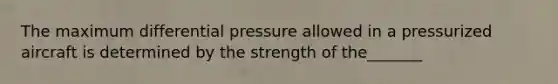 The maximum differential pressure allowed in a pressurized aircraft is determined by the strength of the_______