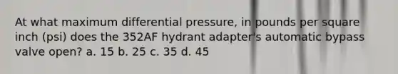 At what maximum differential pressure, in pounds per square inch (psi) does the 352AF hydrant adapter's automatic bypass valve open? a. 15 b. 25 c. 35 d. 45