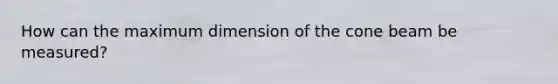 How can the maximum dimension of the cone beam be measured?