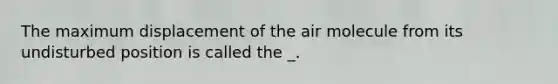 The maximum displacement of the air molecule from its undisturbed position is called the _.