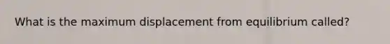 What is the maximum displacement from equilibrium called?