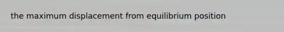 the maximum displacement from equilibrium position