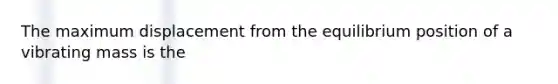 The maximum displacement from the equilibrium position of a vibrating mass is the