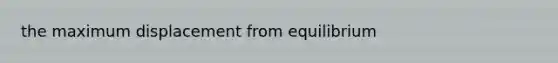 the maximum displacement from equilibrium