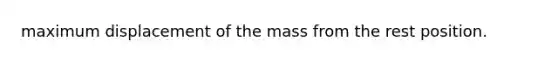 maximum displacement of the mass from the rest position.