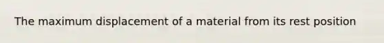 The maximum displacement of a material from its rest position