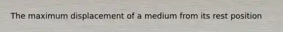 The maximum displacement of a medium from its rest position