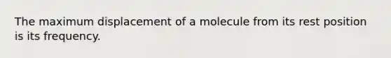 The maximum displacement of a molecule from its rest position is its frequency.