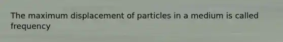 The maximum displacement of particles in a medium is called frequency