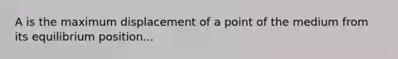 A is the maximum displacement of a point of the medium from its equilibrium position...