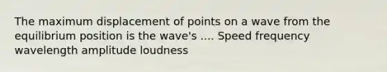 The maximum displacement of points on a wave from the equilibrium position is the wave's .... Speed frequency wavelength amplitude loudness