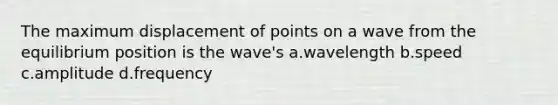 The maximum displacement of points on a wave from the equilibrium position is the wave's a.wavelength b.speed c.amplitude d.frequency