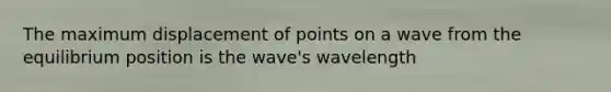 The maximum displacement of points on a wave from the equilibrium position is the wave's wavelength