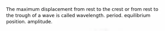 The maximum displacement from rest to the crest or from rest to the trough of a wave is called wavelength. period. equilibrium position. amplitude.