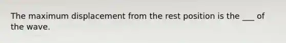 The maximum displacement from the rest position is the ___ of the wave.