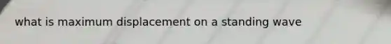 what is maximum displacement on a standing wave