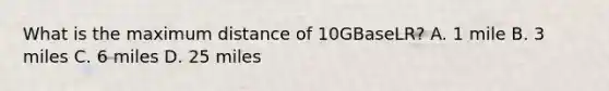 What is the maximum distance of 10GBaseLR? A. 1 mile B. 3 miles C. 6 miles D. 25 miles