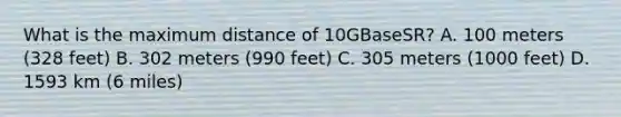 What is the maximum distance of 10GBaseSR? A. 100 meters (328 feet) B. 302 meters (990 feet) C. 305 meters (1000 feet) D. 1593 km (6 miles)