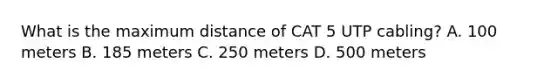 What is the maximum distance of CAT 5 UTP cabling? A. 100 meters B. 185 meters C. 250 meters D. 500 meters