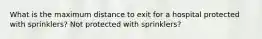 What is the maximum distance to exit for a hospital protected with sprinklers? Not protected with sprinklers?