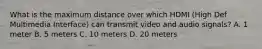 What is the maximum distance over which HDMI (High Def Multimedia Interface) can transmit video and audio signals? A. 1 meter B. 5 meters C. 10 meters D. 20 meters