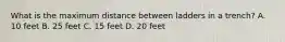 What is the maximum distance between ladders in a trench? A. 10 feet B. 25 feet C. 15 feet D. 20 feet