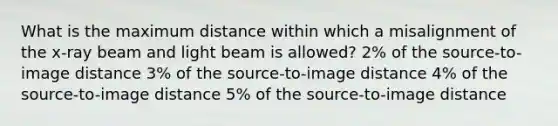 What is the maximum distance within which a misalignment of the x-ray beam and light beam is allowed? 2% of the source-to-image distance 3% of the source-to-image distance 4% of the source-to-image distance 5% of the source-to-image distance