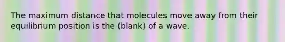 The maximum distance that molecules move away from their equilibrium position is the (blank) of a wave.