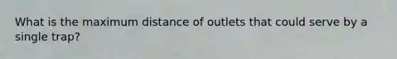 What is the maximum distance of outlets that could serve by a single trap?