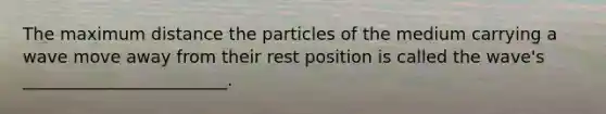 The maximum distance the particles of the medium carrying a wave move away from their rest position is called the wave's ________________________.