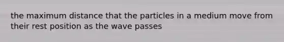 the maximum distance that the particles in a medium move from their rest position as the wave passes