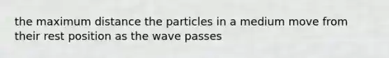 the maximum distance the particles in a medium move from their rest position as the wave passes