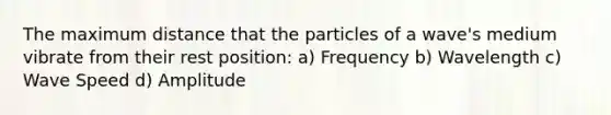 The maximum distance that the particles of a wave's medium vibrate from their rest position: a) Frequency b) Wavelength c) Wave Speed d) Amplitude