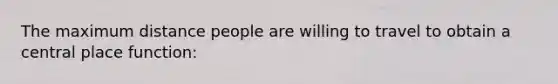 The maximum distance people are willing to travel to obtain a central place function: